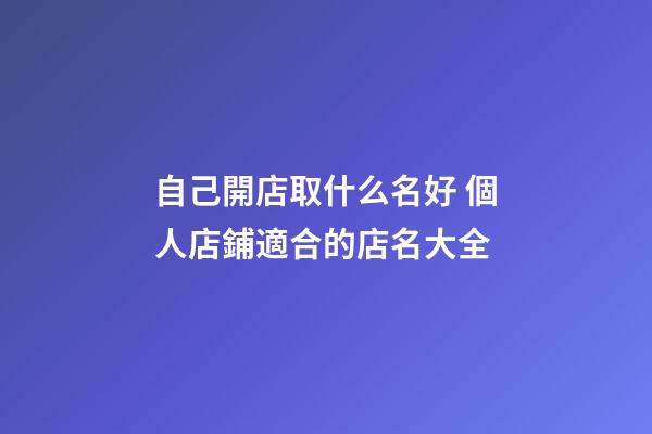 自己開店取什么名好 個人店鋪適合的店名大全-第1張-店鋪起名-玄機派